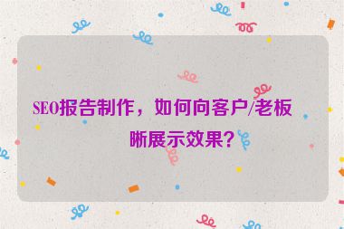 SEO報(bào)告制作，如何向客戶/老板清晰展示效果？