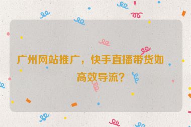 廣州網(wǎng)站推廣，快手直播帶貨如何高效導(dǎo)流？