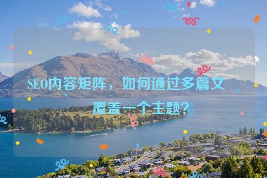 SEO內(nèi)容矩陣，如何通過多篇文章覆蓋一個主題？