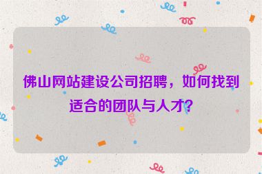 佛山網(wǎng)站建設(shè)公司招聘，如何找到適合的團隊與人才？