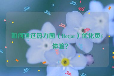 如何通過熱力圖（Hotjar）優(yōu)化頁面體驗(yàn)？