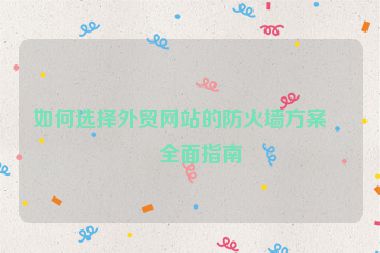 如何選擇外貿(mào)網(wǎng)站的防火墻方案？全面指南