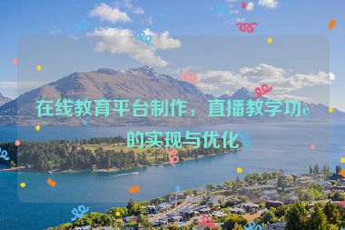 在線教育平臺(tái)制作，直播教學(xué)功能的實(shí)現(xiàn)與優(yōu)化