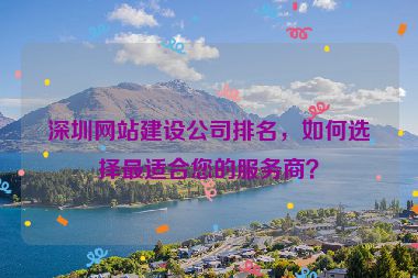 深圳網(wǎng)站建設(shè)公司排名，如何選擇最適合您的服務(wù)商？