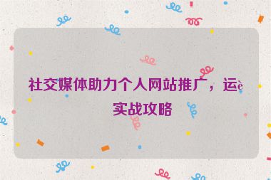 社交媒體助力個(gè)人網(wǎng)站推廣，運(yùn)營實(shí)戰(zhàn)攻略