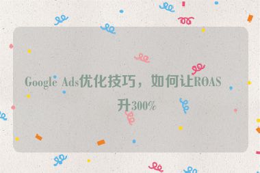 Google Ads優(yōu)化技巧，如何讓ROAS提升300%