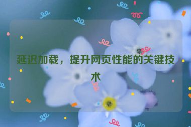 延遲加載，提升網(wǎng)頁(yè)性能的關(guān)鍵技術(shù)
