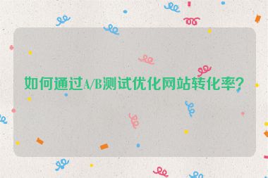 如何通過A/B測試優(yōu)化網(wǎng)站轉(zhuǎn)化率？