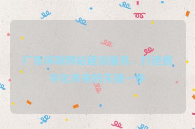 廣東深圳網(wǎng)站建設(shè)服務(wù)，打造數(shù)字化未來(lái)的關(guān)鍵一步