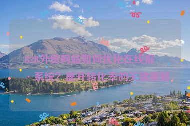B2B外貿(mào)網(wǎng)站如何優(yōu)化在線報價系統(tǒng)？提升轉化率的關鍵策略