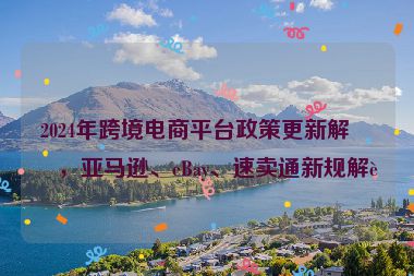 2024年跨境電商平臺政策更新解析，亞馬遜、eBay、速賣通新規(guī)解讀