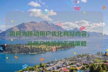 如何為移動用戶優(yōu)化網(wǎng)站內(nèi)容，提升用戶體驗的關(guān)鍵策略