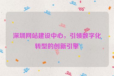 深圳網(wǎng)站建設(shè)中心，引領(lǐng)數(shù)字化轉(zhuǎn)型的創(chuàng)新引擎