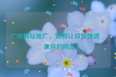廣州網(wǎng)站推廣，如何讓百度快速收錄你的網(wǎng)站？