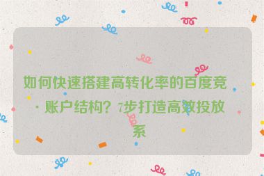 如何快速搭建高轉(zhuǎn)化率的百度競(jìng)價(jià)賬戶結(jié)構(gòu)？7步打造高效投放體系