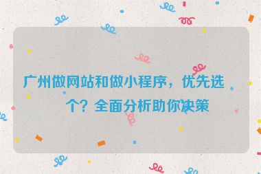 廣州做網(wǎng)站和做小程序，優(yōu)先選哪個？全面分析助你決策