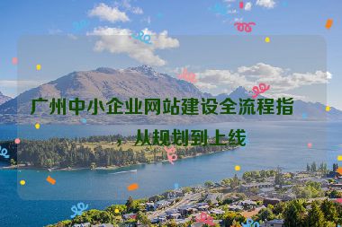 廣州中小企業(yè)網站建設全流程指南，從規(guī)劃到上線