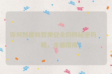 如何創(chuàng)建和管理安全的網(wǎng)站密碼策略，全面指南
