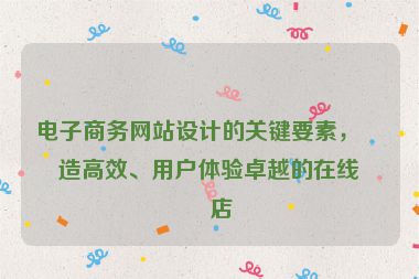電子商務(wù)網(wǎng)站設(shè)計(jì)的關(guān)鍵要素，打造高效、用戶體驗(yàn)卓越的在線商店