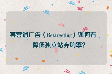 再營銷廣告（Retargeting）如何有效降低獨(dú)立站棄購率？
