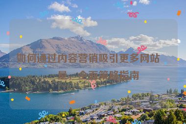 如何通過內(nèi)容營銷吸引更多網(wǎng)站流量，全面策略指南