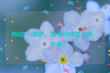 網(wǎng)站FAQ維護，如何持續(xù)優(yōu)化幫助中心？