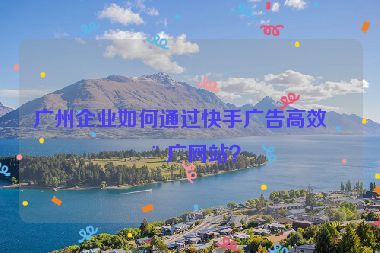 廣州企業(yè)如何通過快手廣告高效推廣網(wǎng)站？