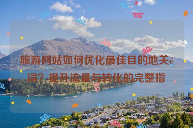 旅游網(wǎng)站如何優(yōu)化最佳目的地關(guān)鍵詞？提升流量與轉(zhuǎn)化的完整指南