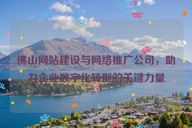 佛山網(wǎng)站建設(shè)與網(wǎng)絡(luò)推廣公司，助力企業(yè)數(shù)字化轉(zhuǎn)型的關(guān)鍵力量