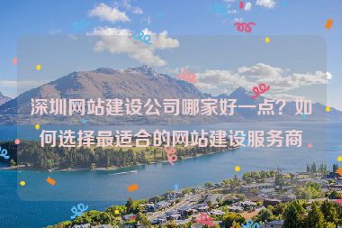 深圳網(wǎng)站建設(shè)公司哪家好一點(diǎn)？如何選擇最適合的網(wǎng)站建設(shè)服務(wù)商