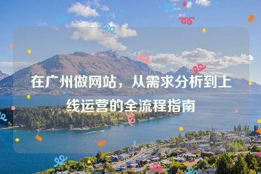 在廣州做網(wǎng)站，從需求分析到上線運(yùn)營(yíng)的全流程指南