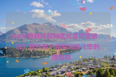 B2B外貿(mào)網(wǎng)站如何優(yōu)化客戶登錄系統(tǒng)？提升用戶體驗(yàn)與轉(zhuǎn)化率的實(shí)用指南