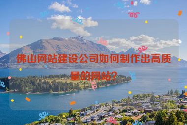 佛山網(wǎng)站建設(shè)公司如何制作出高質(zhì)量的網(wǎng)站？