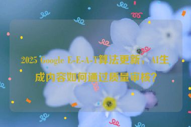 2025 Google E-E-A-T算法更新，AI生成內(nèi)容如何通過質(zhì)量審核？