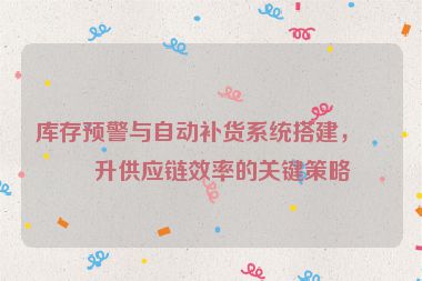 庫存預(yù)警與自動(dòng)補(bǔ)貨系統(tǒng)搭建，提升供應(yīng)鏈效率的關(guān)鍵策略