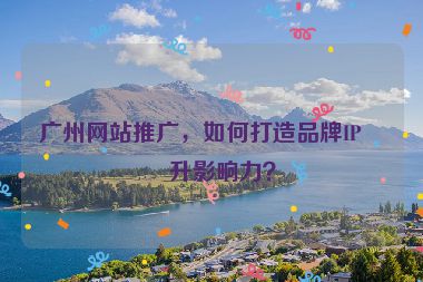 廣州網(wǎng)站推廣，如何打造品牌IP提升影響力？