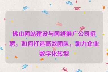 佛山網(wǎng)站建設(shè)與網(wǎng)絡(luò)推廣公司招聘，如何打造高效團(tuán)隊(duì)，助力企業(yè)數(shù)字化轉(zhuǎn)型