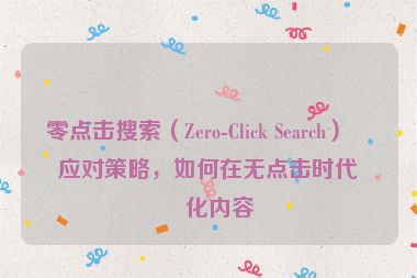 零點(diǎn)擊搜索（Zero-Click Search）的應(yīng)對(duì)策略，如何在無點(diǎn)擊時(shí)代優(yōu)化內(nèi)容