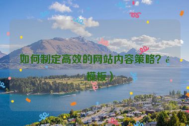 如何制定高效的網(wǎng)站內(nèi)容策略？附模板）