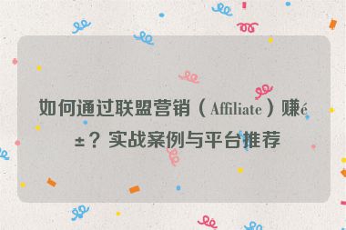 如何通過聯(lián)盟營銷（Affiliate）賺錢？實戰(zhàn)案例與平臺推薦
