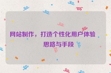 網(wǎng)站制作，打造個(gè)性化用戶體驗(yàn)的思路與手段