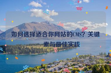 如何選擇適合你網(wǎng)站的CMS？關(guān)鍵因素與最佳實(shí)踐