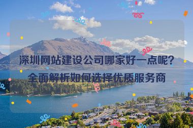 深圳網(wǎng)站建設(shè)公司哪家好一點(diǎn)呢？全面解析如何選擇優(yōu)質(zhì)服務(wù)商