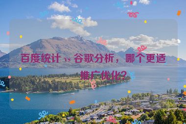 百度統(tǒng)計(jì) vs 谷歌分析，哪個更適合推廣優(yōu)化？