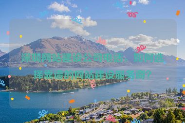 深圳網(wǎng)站建設(shè)公司電話，如何選擇靠譜的網(wǎng)站建設(shè)服務(wù)商？