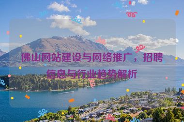 佛山網(wǎng)站建設(shè)與網(wǎng)絡(luò)推廣，招聘信息與行業(yè)趨勢解析