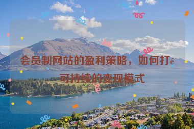 會員制網(wǎng)站的盈利策略，如何打造可持續(xù)的變現(xiàn)模式