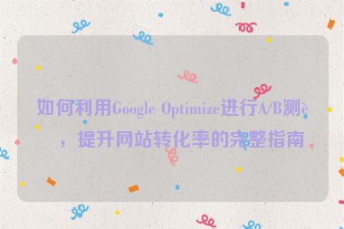 如何利用Google Optimize進(jìn)行A/B測(cè)試，提升網(wǎng)站轉(zhuǎn)化率的完整指南