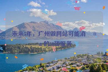 未來5年，廣州做網(wǎng)站可能消失的10項服務(wù)