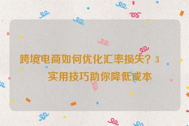 跨境電商如何優(yōu)化匯率損失？3個實(shí)用技巧助你降低成本